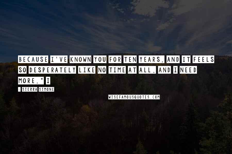 Sierra Simone Quotes: Because I've known you for ten years, and it feels so desperately like no time at all, and I need more." I