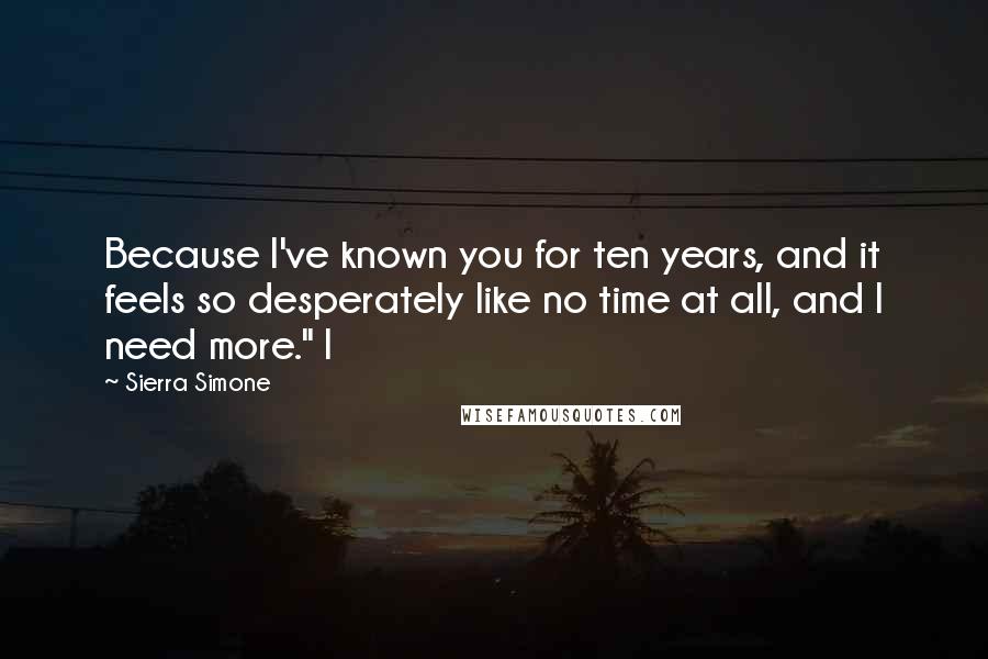 Sierra Simone Quotes: Because I've known you for ten years, and it feels so desperately like no time at all, and I need more." I
