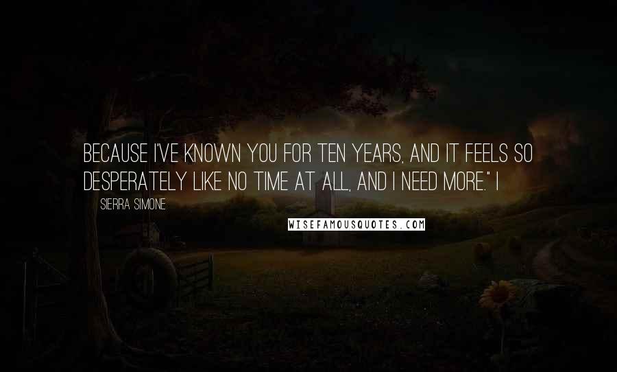 Sierra Simone Quotes: Because I've known you for ten years, and it feels so desperately like no time at all, and I need more." I