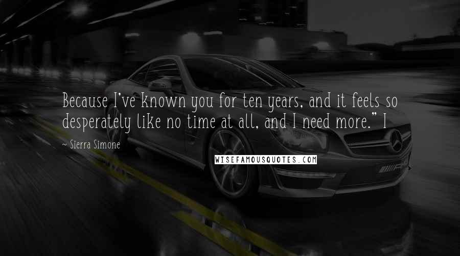 Sierra Simone Quotes: Because I've known you for ten years, and it feels so desperately like no time at all, and I need more." I