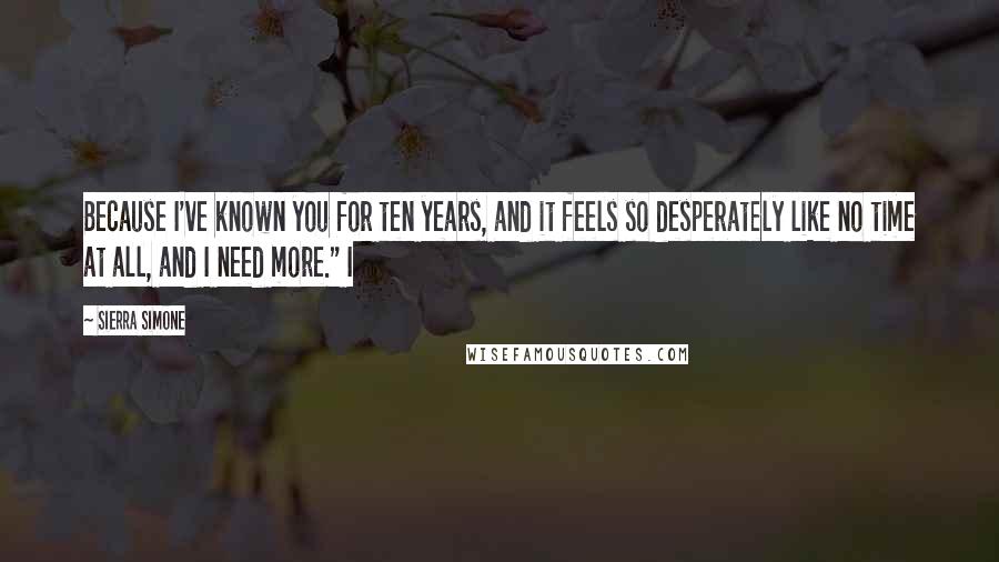 Sierra Simone Quotes: Because I've known you for ten years, and it feels so desperately like no time at all, and I need more." I