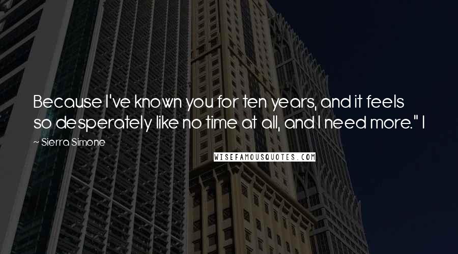 Sierra Simone Quotes: Because I've known you for ten years, and it feels so desperately like no time at all, and I need more." I