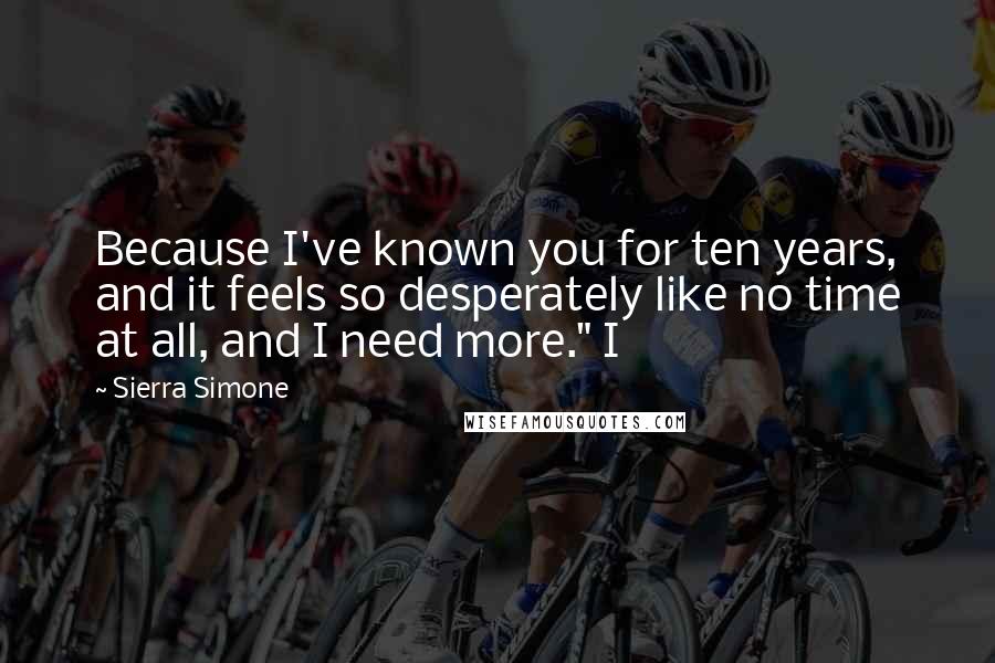 Sierra Simone Quotes: Because I've known you for ten years, and it feels so desperately like no time at all, and I need more." I