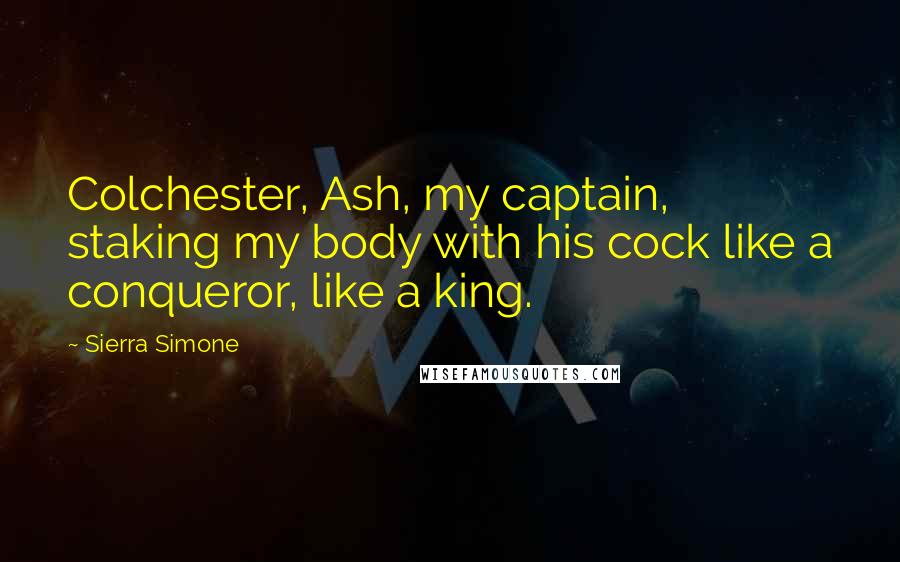 Sierra Simone Quotes: Colchester, Ash, my captain, staking my body with his cock like a conqueror, like a king.