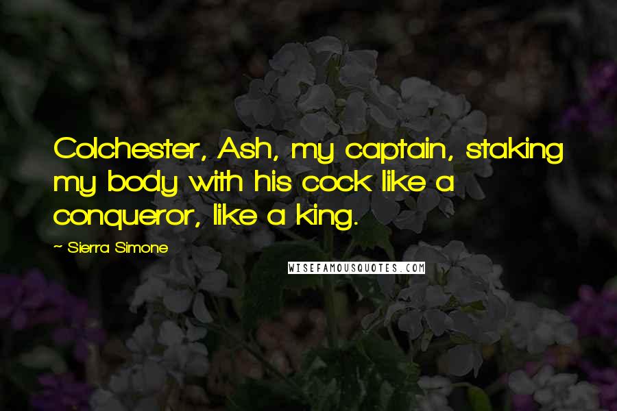 Sierra Simone Quotes: Colchester, Ash, my captain, staking my body with his cock like a conqueror, like a king.