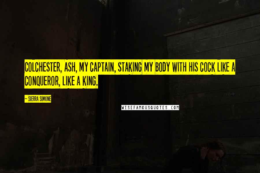 Sierra Simone Quotes: Colchester, Ash, my captain, staking my body with his cock like a conqueror, like a king.