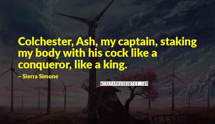 Sierra Simone Quotes: Colchester, Ash, my captain, staking my body with his cock like a conqueror, like a king.