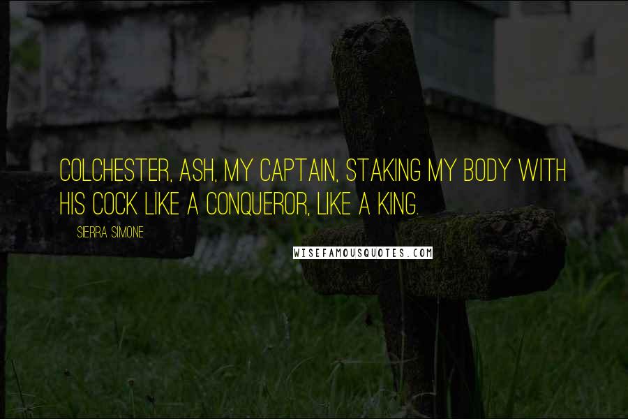 Sierra Simone Quotes: Colchester, Ash, my captain, staking my body with his cock like a conqueror, like a king.