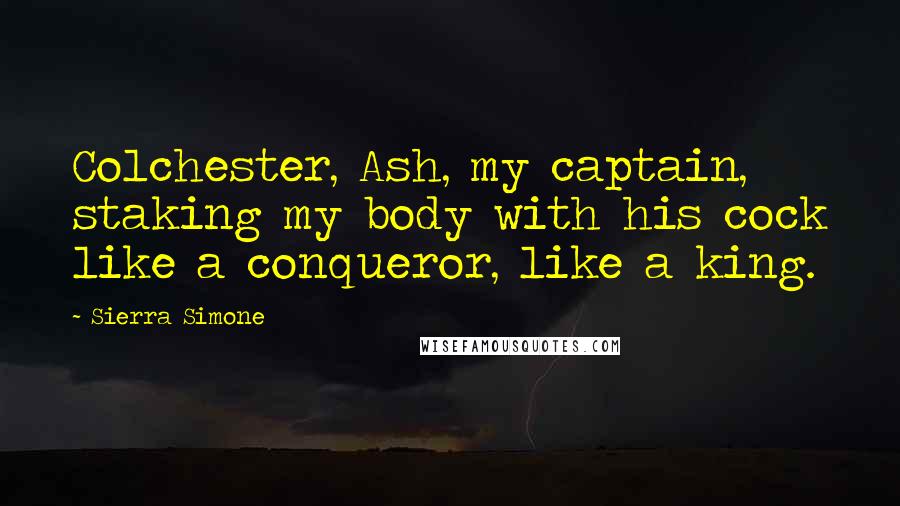 Sierra Simone Quotes: Colchester, Ash, my captain, staking my body with his cock like a conqueror, like a king.