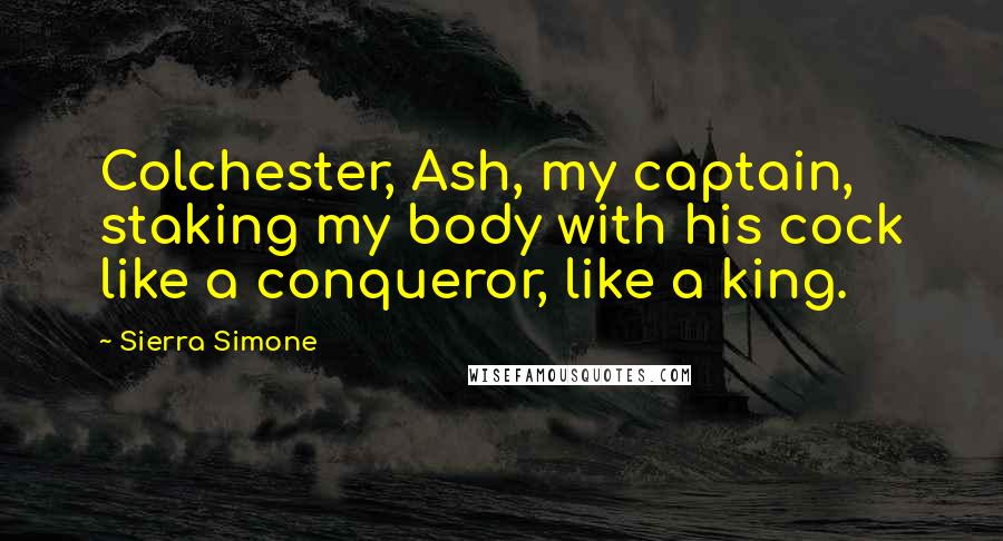 Sierra Simone Quotes: Colchester, Ash, my captain, staking my body with his cock like a conqueror, like a king.