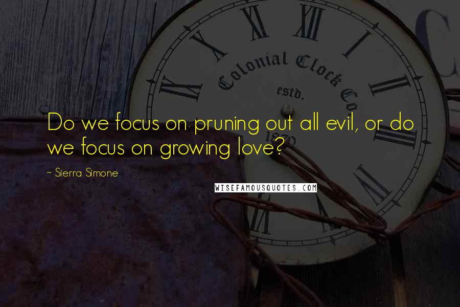 Sierra Simone Quotes: Do we focus on pruning out all evil, or do we focus on growing love?