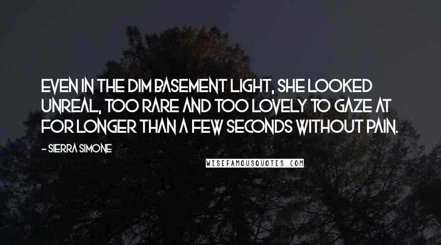 Sierra Simone Quotes: Even in the dim basement light, she looked unreal, too rare and too lovely to gaze at for longer than a few seconds without pain.