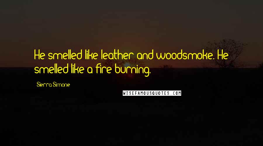Sierra Simone Quotes: He smelled like leather and woodsmoke. He smelled like a fire burning.