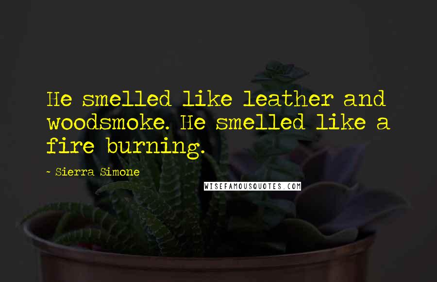 Sierra Simone Quotes: He smelled like leather and woodsmoke. He smelled like a fire burning.