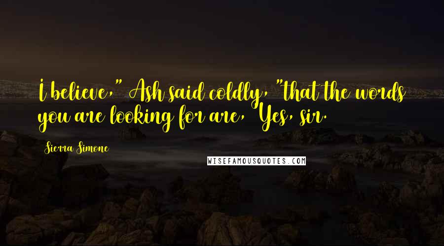 Sierra Simone Quotes: I believe," Ash said coldly, "that the words you are looking for are, 'Yes, sir.