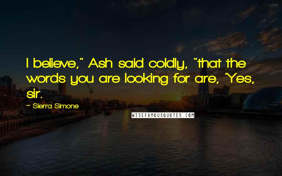 Sierra Simone Quotes: I believe," Ash said coldly, "that the words you are looking for are, 'Yes, sir.