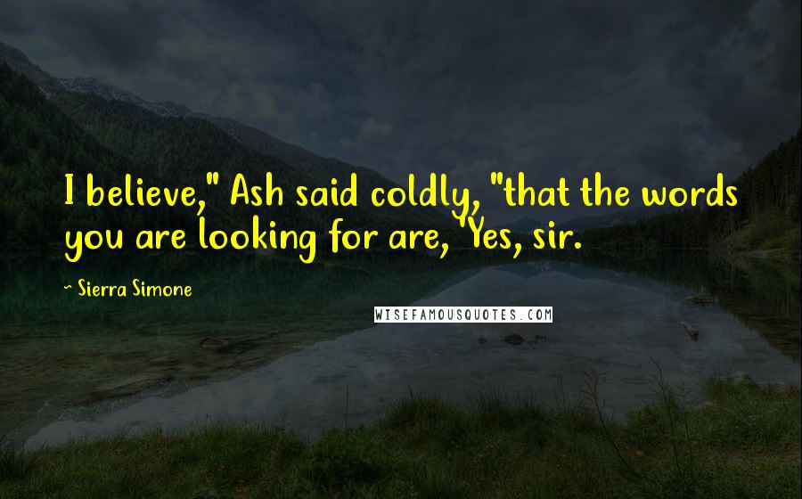Sierra Simone Quotes: I believe," Ash said coldly, "that the words you are looking for are, 'Yes, sir.