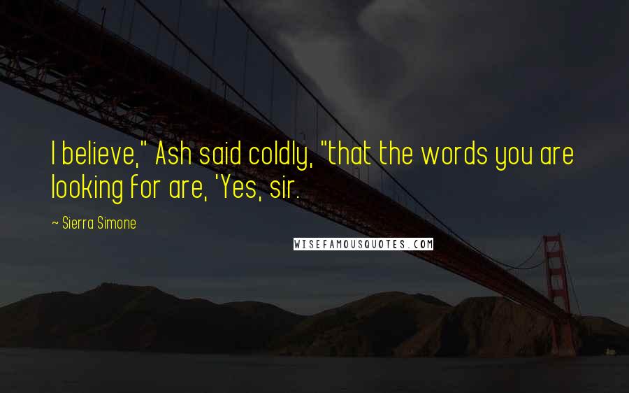 Sierra Simone Quotes: I believe," Ash said coldly, "that the words you are looking for are, 'Yes, sir.