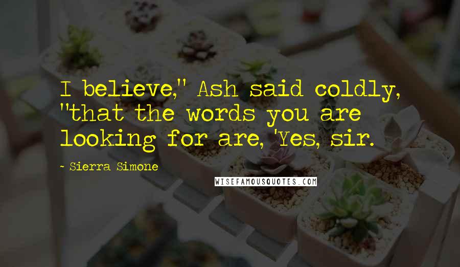 Sierra Simone Quotes: I believe," Ash said coldly, "that the words you are looking for are, 'Yes, sir.