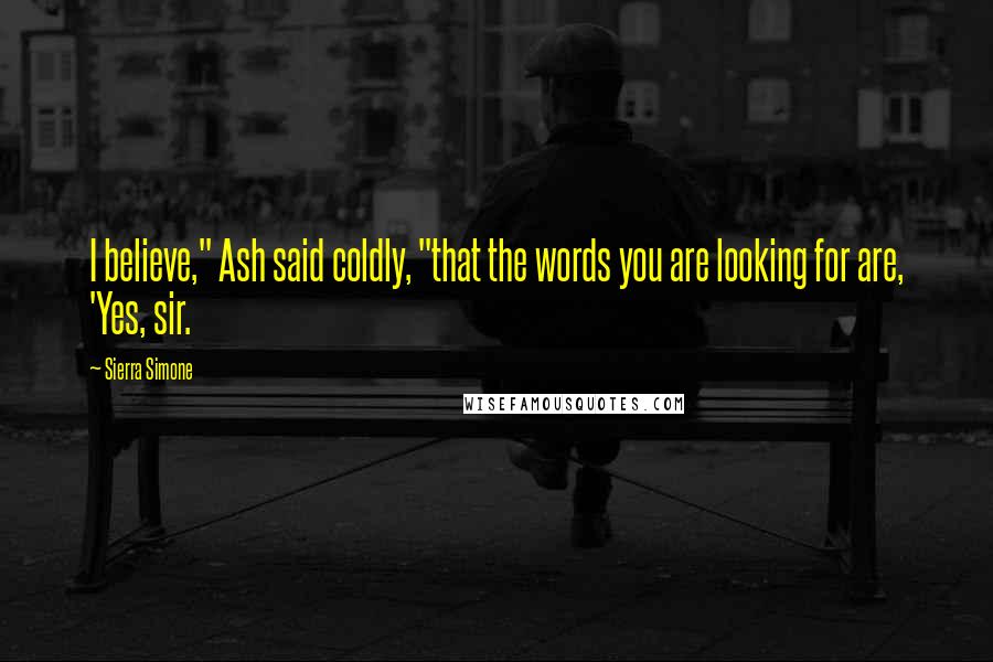 Sierra Simone Quotes: I believe," Ash said coldly, "that the words you are looking for are, 'Yes, sir.
