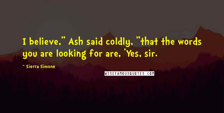 Sierra Simone Quotes: I believe," Ash said coldly, "that the words you are looking for are, 'Yes, sir.