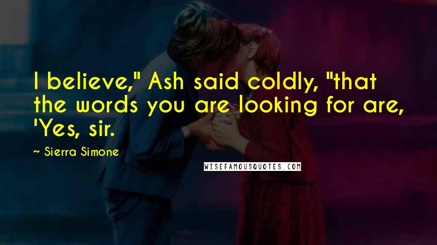 Sierra Simone Quotes: I believe," Ash said coldly, "that the words you are looking for are, 'Yes, sir.
