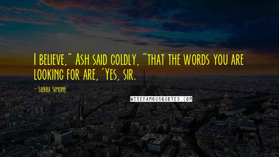 Sierra Simone Quotes: I believe," Ash said coldly, "that the words you are looking for are, 'Yes, sir.