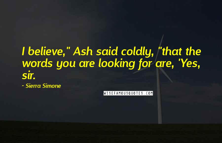 Sierra Simone Quotes: I believe," Ash said coldly, "that the words you are looking for are, 'Yes, sir.