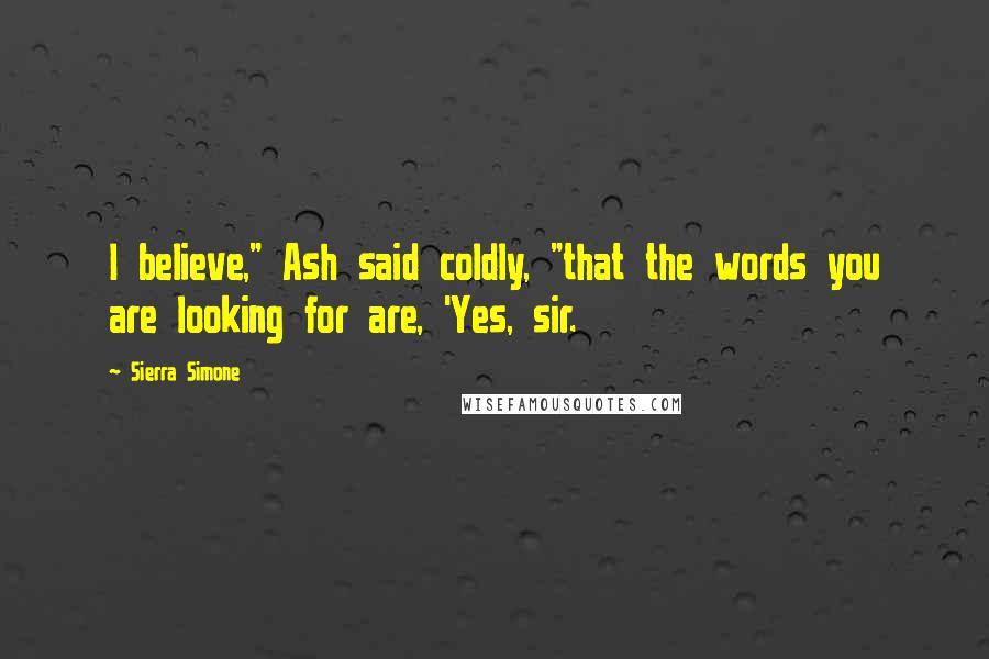 Sierra Simone Quotes: I believe," Ash said coldly, "that the words you are looking for are, 'Yes, sir.