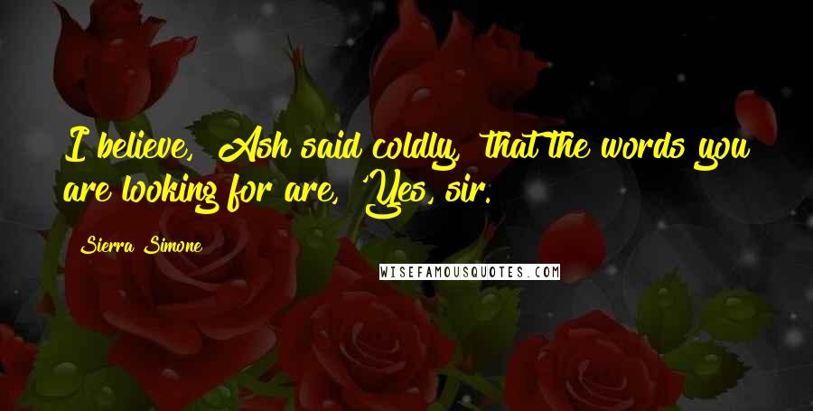 Sierra Simone Quotes: I believe," Ash said coldly, "that the words you are looking for are, 'Yes, sir.