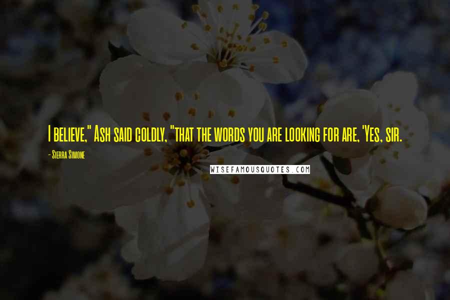 Sierra Simone Quotes: I believe," Ash said coldly, "that the words you are looking for are, 'Yes, sir.