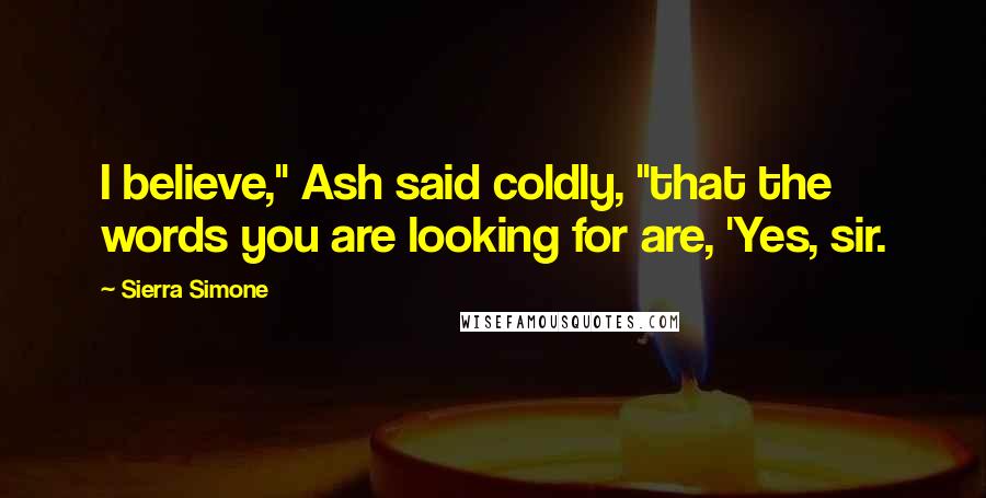 Sierra Simone Quotes: I believe," Ash said coldly, "that the words you are looking for are, 'Yes, sir.