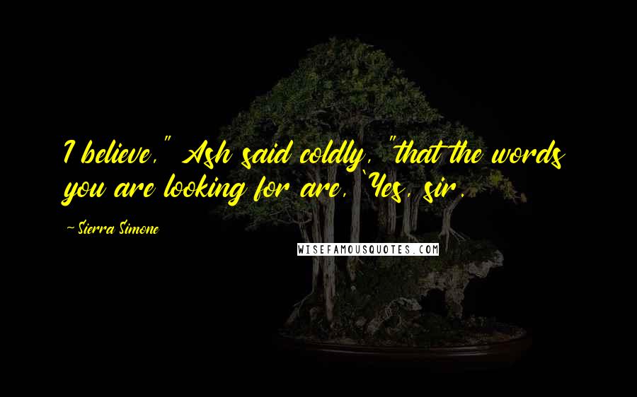 Sierra Simone Quotes: I believe," Ash said coldly, "that the words you are looking for are, 'Yes, sir.