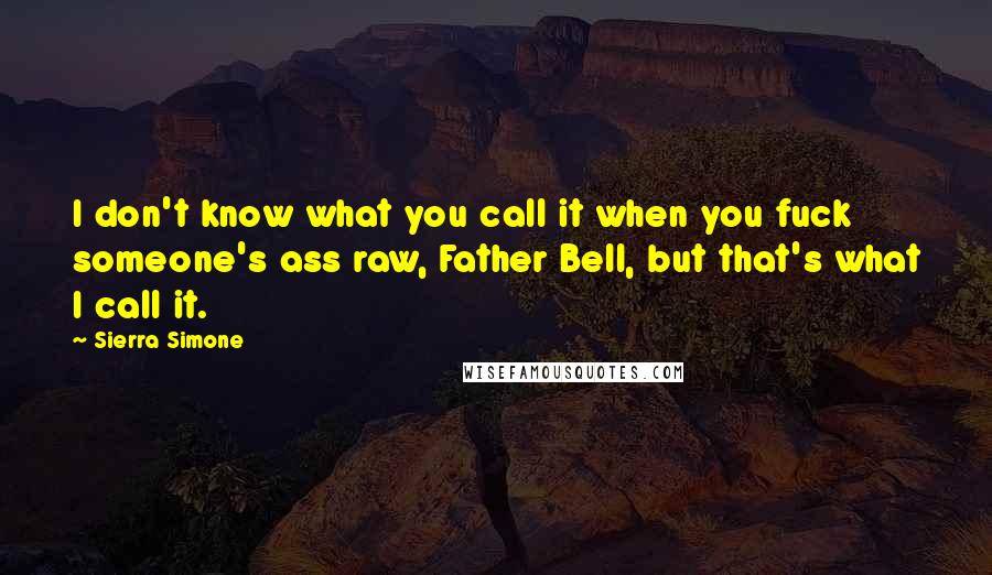 Sierra Simone Quotes: I don't know what you call it when you fuck someone's ass raw, Father Bell, but that's what I call it.
