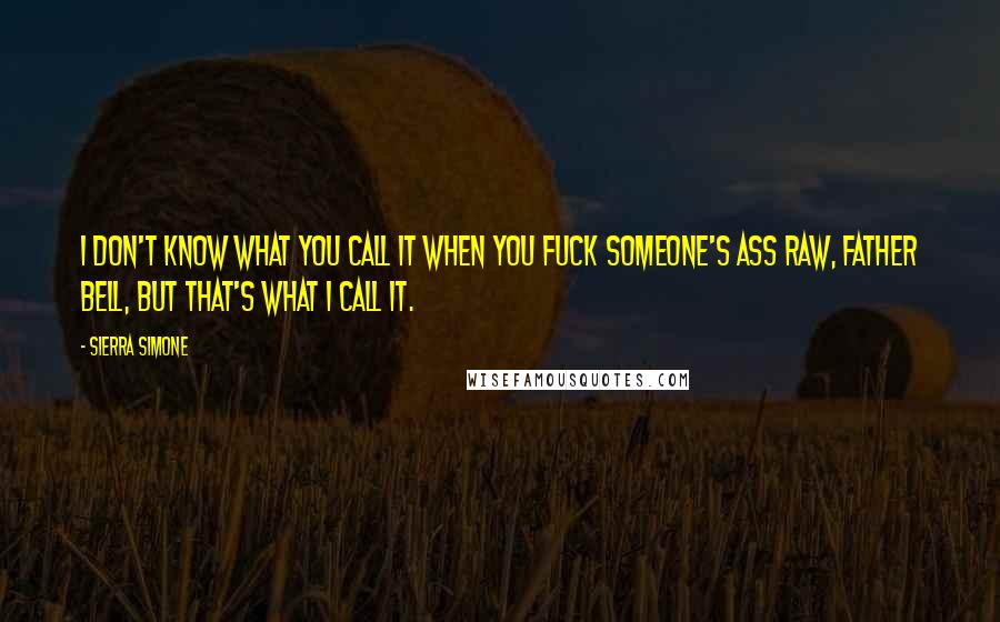 Sierra Simone Quotes: I don't know what you call it when you fuck someone's ass raw, Father Bell, but that's what I call it.