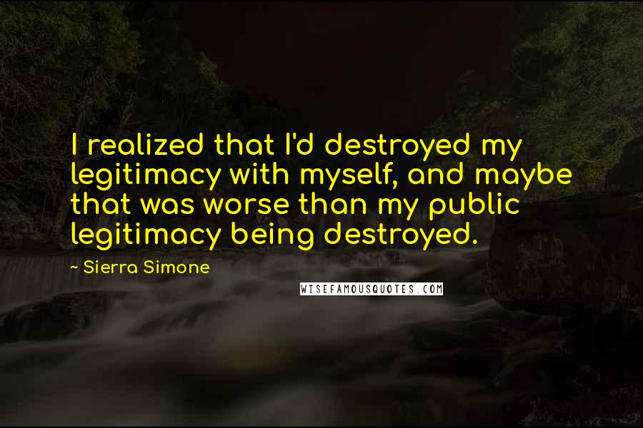 Sierra Simone Quotes: I realized that I'd destroyed my legitimacy with myself, and maybe that was worse than my public legitimacy being destroyed.