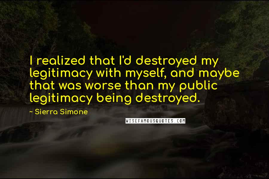 Sierra Simone Quotes: I realized that I'd destroyed my legitimacy with myself, and maybe that was worse than my public legitimacy being destroyed.