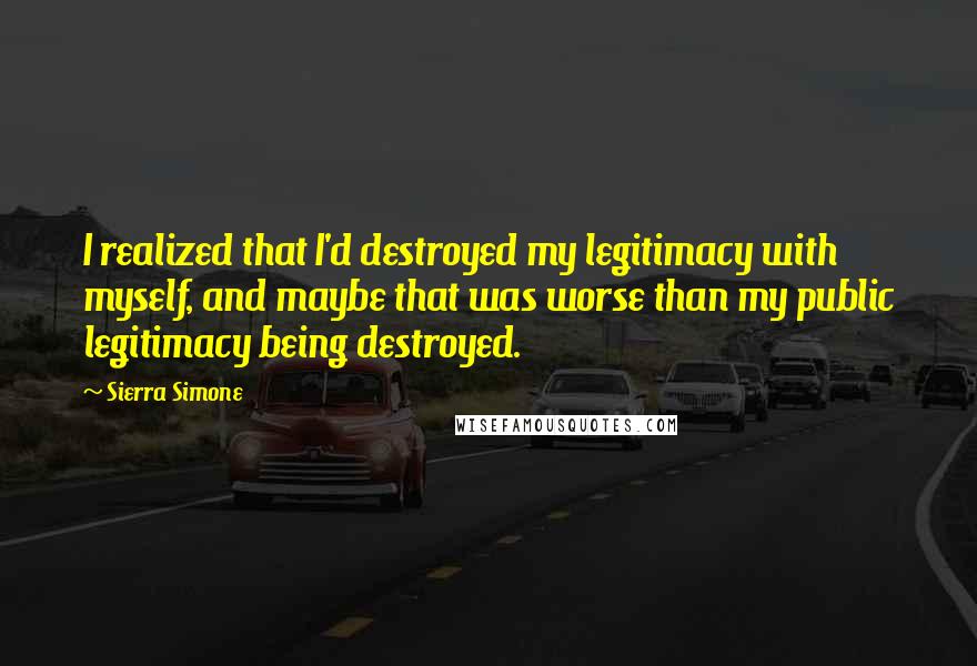 Sierra Simone Quotes: I realized that I'd destroyed my legitimacy with myself, and maybe that was worse than my public legitimacy being destroyed.