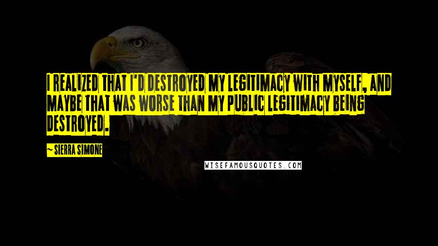 Sierra Simone Quotes: I realized that I'd destroyed my legitimacy with myself, and maybe that was worse than my public legitimacy being destroyed.