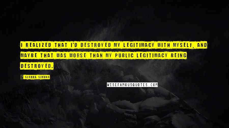 Sierra Simone Quotes: I realized that I'd destroyed my legitimacy with myself, and maybe that was worse than my public legitimacy being destroyed.