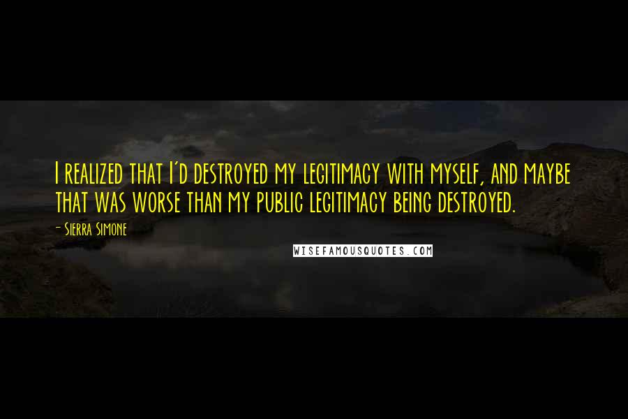 Sierra Simone Quotes: I realized that I'd destroyed my legitimacy with myself, and maybe that was worse than my public legitimacy being destroyed.