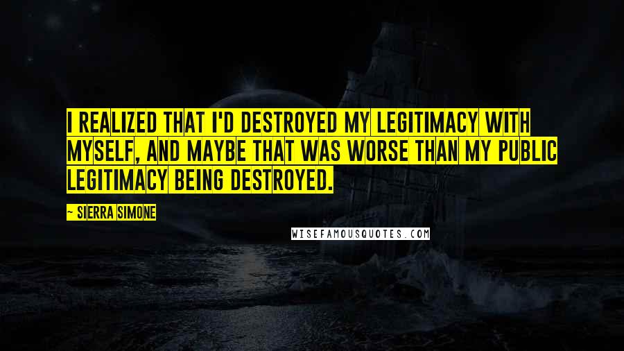 Sierra Simone Quotes: I realized that I'd destroyed my legitimacy with myself, and maybe that was worse than my public legitimacy being destroyed.