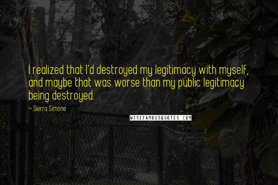 Sierra Simone Quotes: I realized that I'd destroyed my legitimacy with myself, and maybe that was worse than my public legitimacy being destroyed.