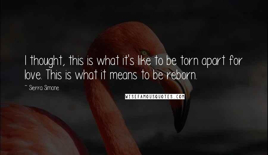 Sierra Simone Quotes: I thought, this is what it's like to be torn apart for love. This is what it means to be reborn.