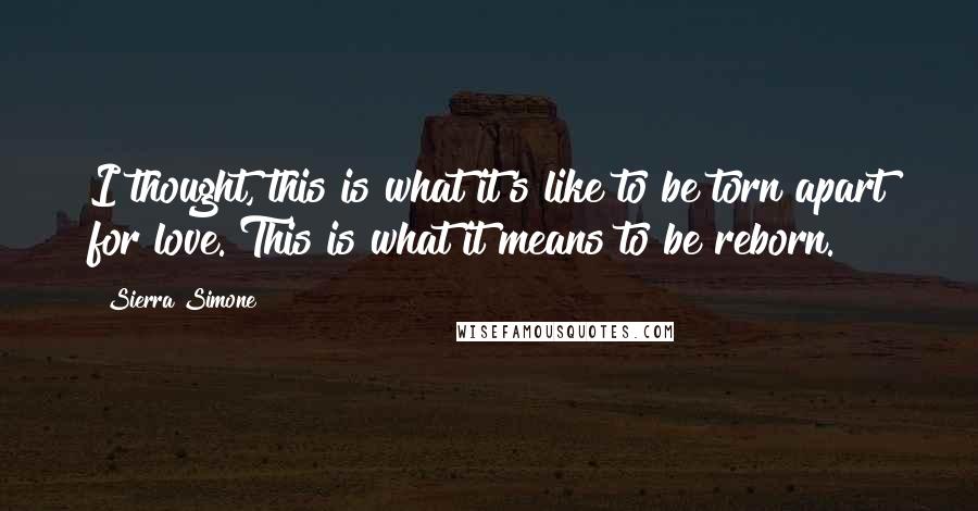 Sierra Simone Quotes: I thought, this is what it's like to be torn apart for love. This is what it means to be reborn.