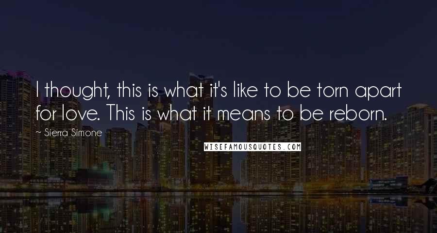 Sierra Simone Quotes: I thought, this is what it's like to be torn apart for love. This is what it means to be reborn.