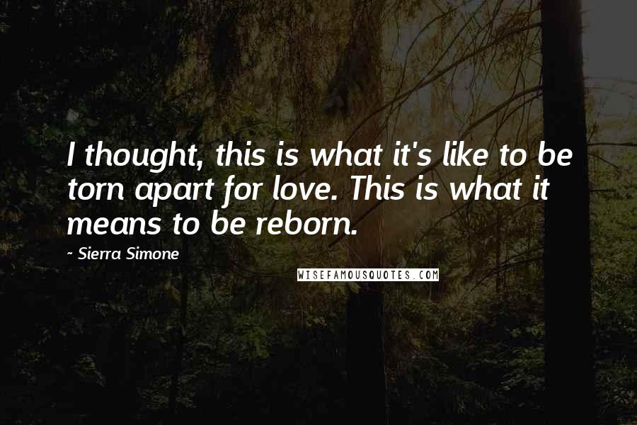 Sierra Simone Quotes: I thought, this is what it's like to be torn apart for love. This is what it means to be reborn.