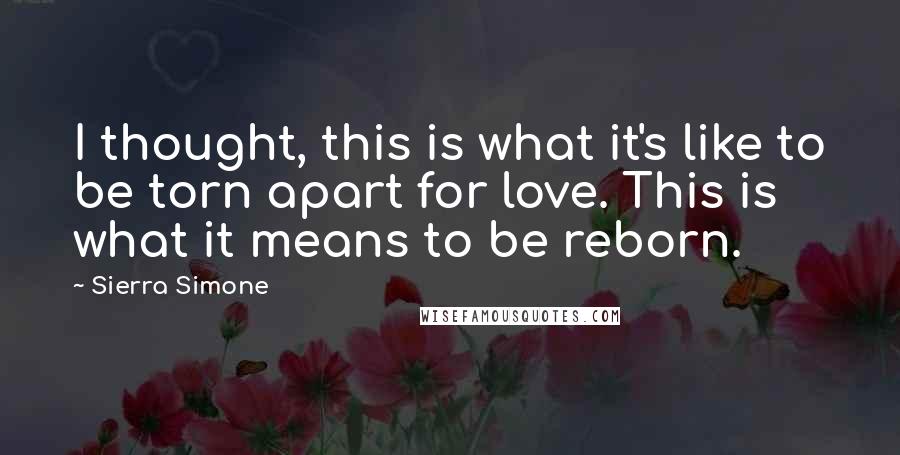 Sierra Simone Quotes: I thought, this is what it's like to be torn apart for love. This is what it means to be reborn.