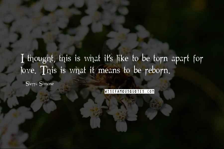 Sierra Simone Quotes: I thought, this is what it's like to be torn apart for love. This is what it means to be reborn.