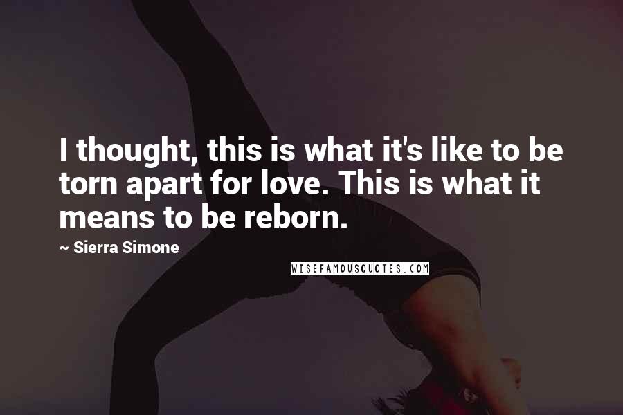 Sierra Simone Quotes: I thought, this is what it's like to be torn apart for love. This is what it means to be reborn.